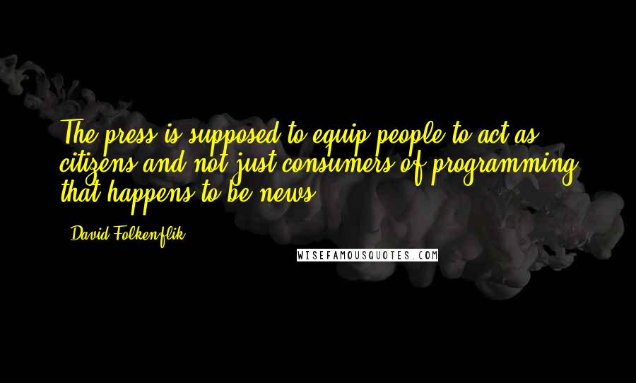 David Folkenflik Quotes: The press is supposed to equip people to act as citizens and not just consumers of programming that happens to be news.