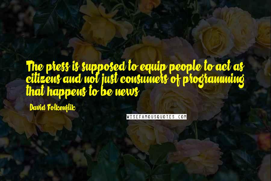 David Folkenflik Quotes: The press is supposed to equip people to act as citizens and not just consumers of programming that happens to be news.