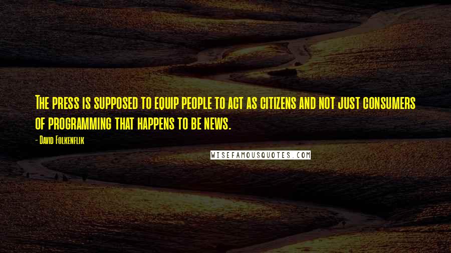 David Folkenflik Quotes: The press is supposed to equip people to act as citizens and not just consumers of programming that happens to be news.