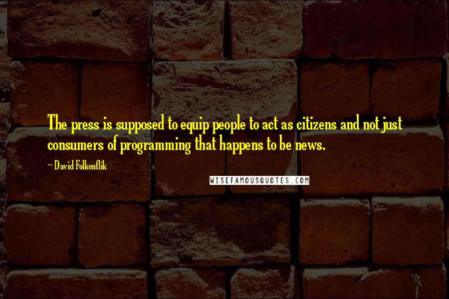 David Folkenflik Quotes: The press is supposed to equip people to act as citizens and not just consumers of programming that happens to be news.