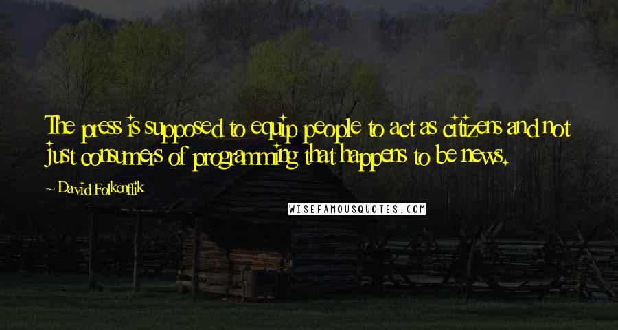 David Folkenflik Quotes: The press is supposed to equip people to act as citizens and not just consumers of programming that happens to be news.
