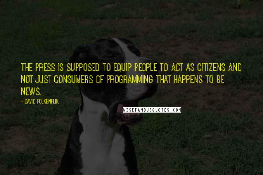 David Folkenflik Quotes: The press is supposed to equip people to act as citizens and not just consumers of programming that happens to be news.