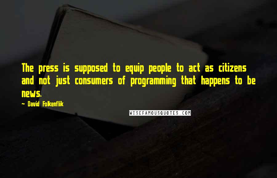 David Folkenflik Quotes: The press is supposed to equip people to act as citizens and not just consumers of programming that happens to be news.