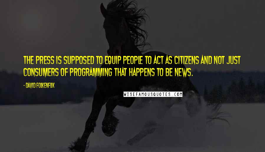 David Folkenflik Quotes: The press is supposed to equip people to act as citizens and not just consumers of programming that happens to be news.