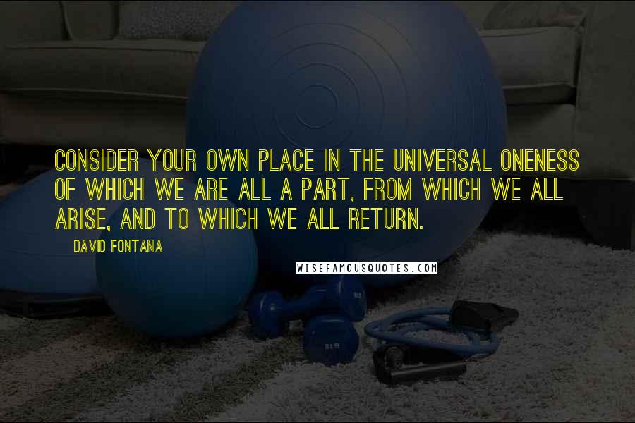 David Fontana Quotes: Consider your own place in the universal oneness of which we are all a part, from which we all arise, and to which we all return.