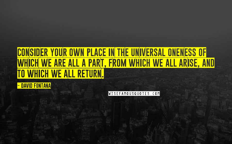 David Fontana Quotes: Consider your own place in the universal oneness of which we are all a part, from which we all arise, and to which we all return.