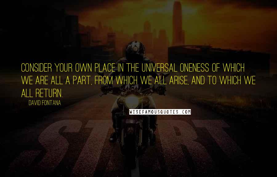 David Fontana Quotes: Consider your own place in the universal oneness of which we are all a part, from which we all arise, and to which we all return.