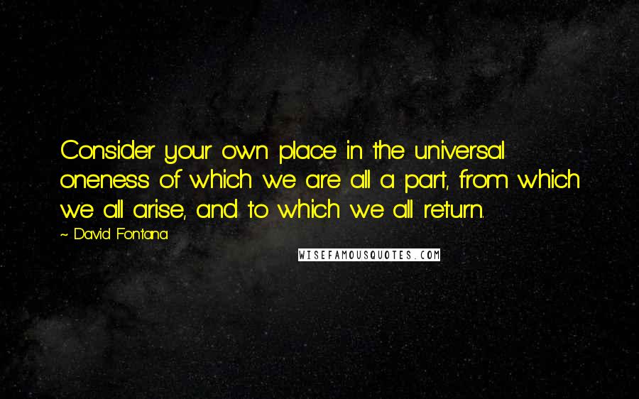 David Fontana Quotes: Consider your own place in the universal oneness of which we are all a part, from which we all arise, and to which we all return.
