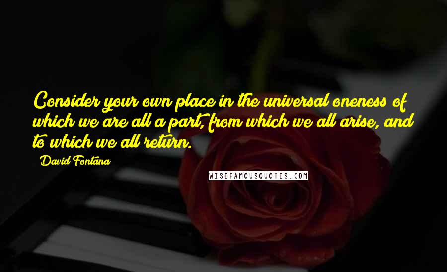 David Fontana Quotes: Consider your own place in the universal oneness of which we are all a part, from which we all arise, and to which we all return.