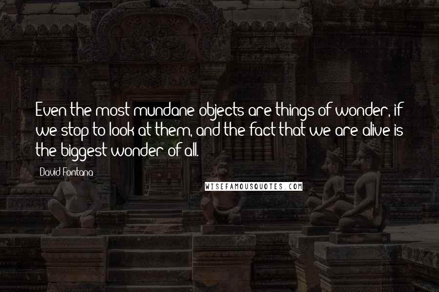 David Fontana Quotes: Even the most mundane objects are things of wonder, if we stop to look at them, and the fact that we are alive is the biggest wonder of all.