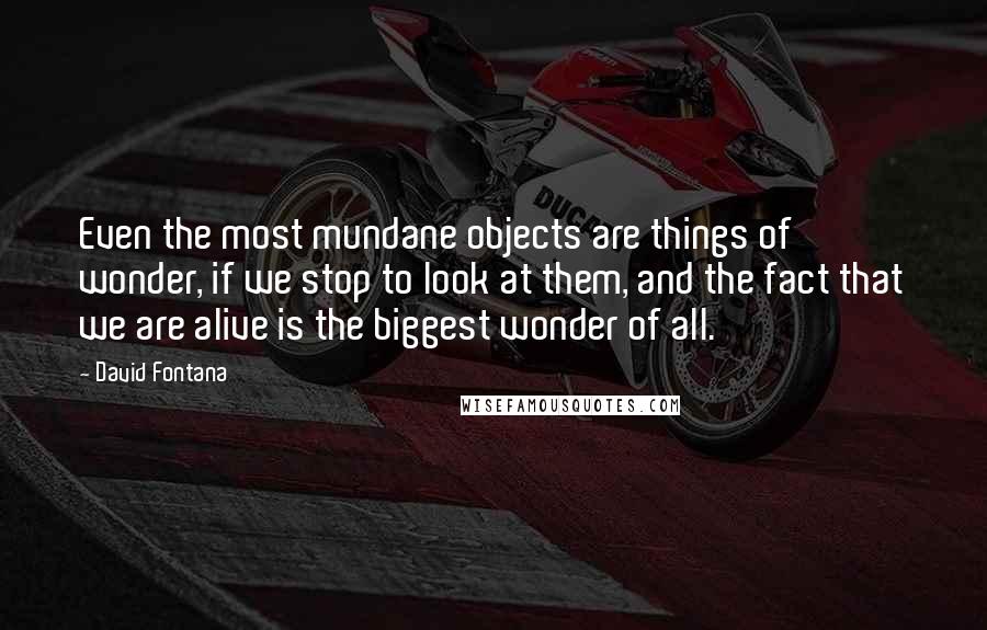 David Fontana Quotes: Even the most mundane objects are things of wonder, if we stop to look at them, and the fact that we are alive is the biggest wonder of all.