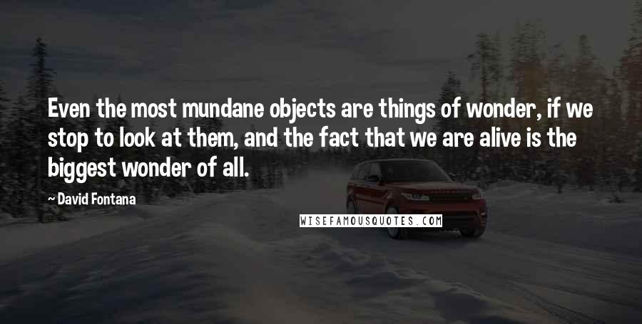 David Fontana Quotes: Even the most mundane objects are things of wonder, if we stop to look at them, and the fact that we are alive is the biggest wonder of all.