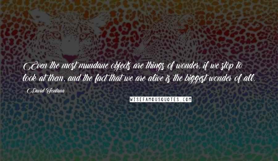 David Fontana Quotes: Even the most mundane objects are things of wonder, if we stop to look at them, and the fact that we are alive is the biggest wonder of all.