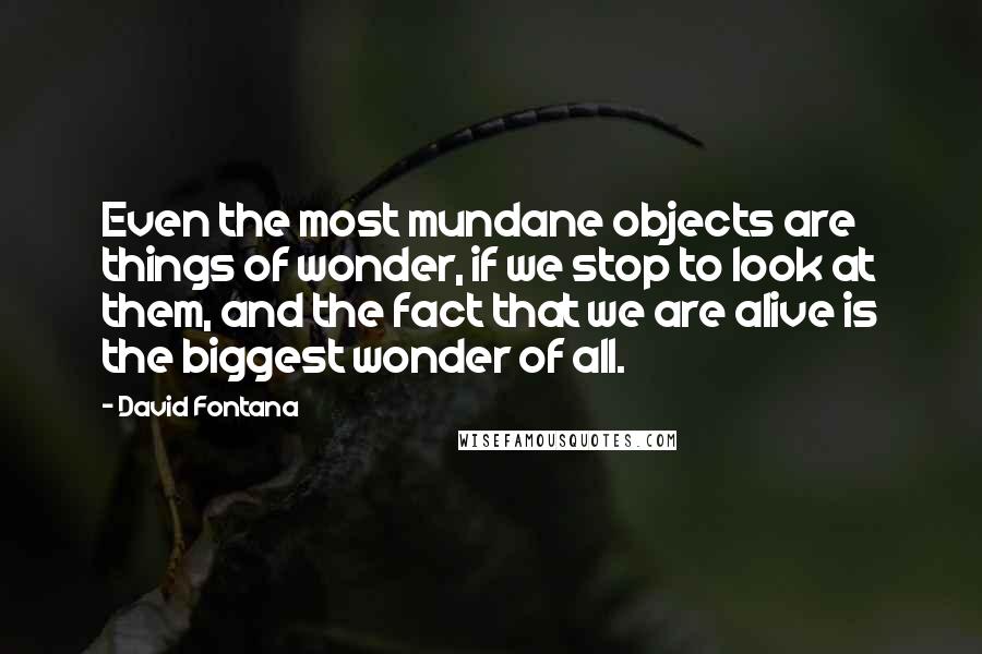 David Fontana Quotes: Even the most mundane objects are things of wonder, if we stop to look at them, and the fact that we are alive is the biggest wonder of all.