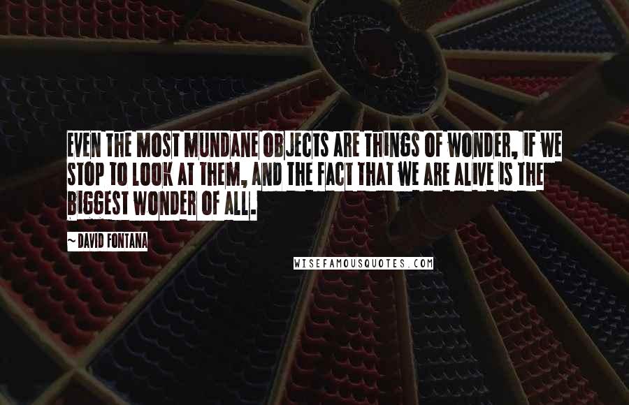 David Fontana Quotes: Even the most mundane objects are things of wonder, if we stop to look at them, and the fact that we are alive is the biggest wonder of all.