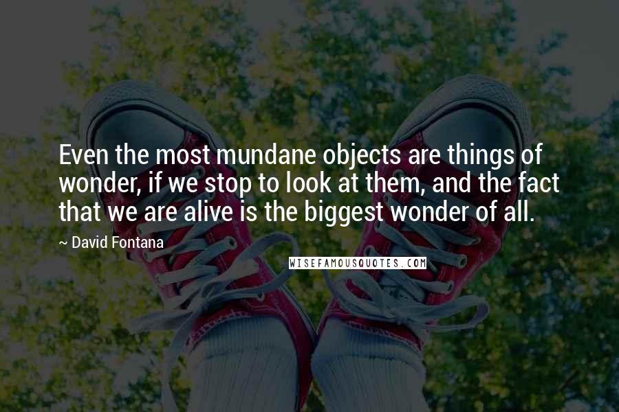 David Fontana Quotes: Even the most mundane objects are things of wonder, if we stop to look at them, and the fact that we are alive is the biggest wonder of all.