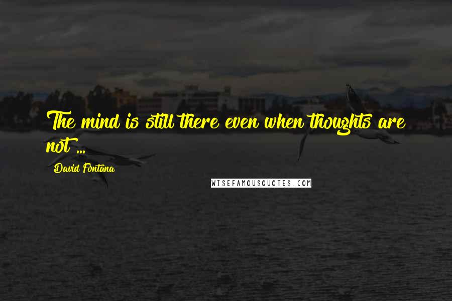 David Fontana Quotes: The mind is still there even when thoughts are not ...
