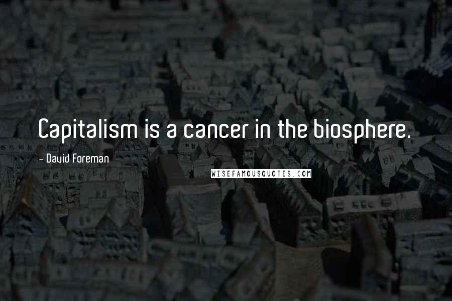 David Foreman Quotes: Capitalism is a cancer in the biosphere.