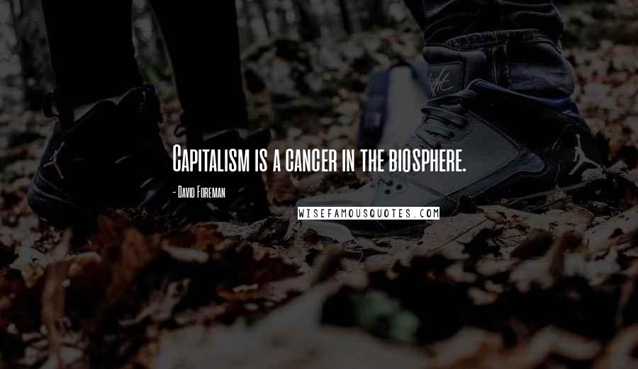 David Foreman Quotes: Capitalism is a cancer in the biosphere.