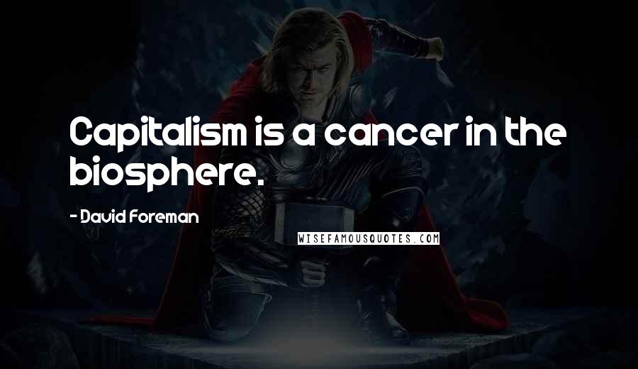 David Foreman Quotes: Capitalism is a cancer in the biosphere.