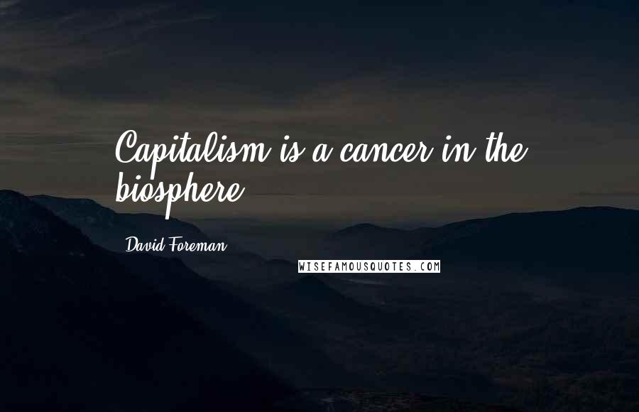 David Foreman Quotes: Capitalism is a cancer in the biosphere.