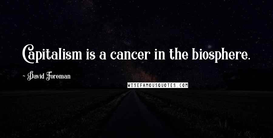 David Foreman Quotes: Capitalism is a cancer in the biosphere.