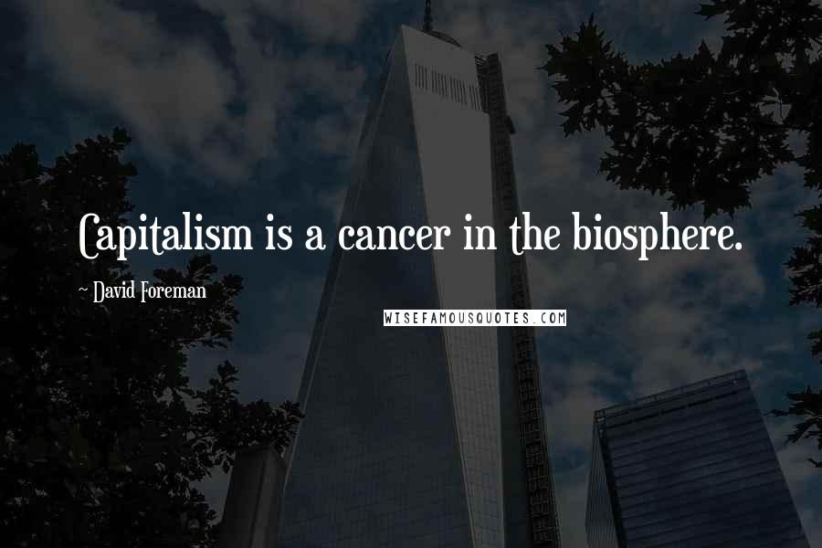 David Foreman Quotes: Capitalism is a cancer in the biosphere.