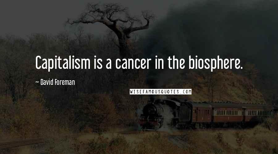 David Foreman Quotes: Capitalism is a cancer in the biosphere.