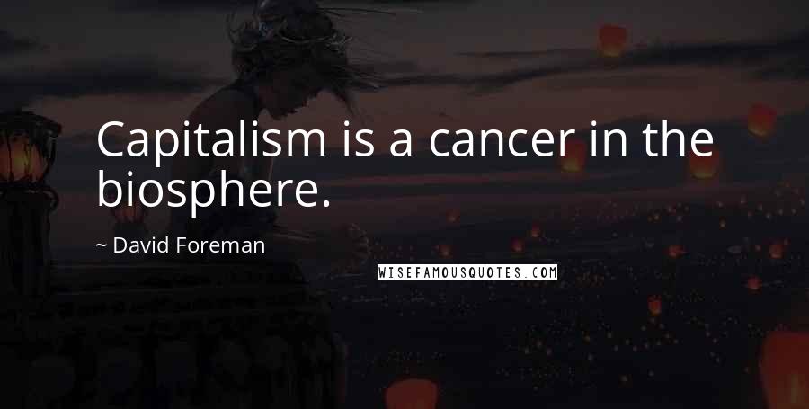 David Foreman Quotes: Capitalism is a cancer in the biosphere.