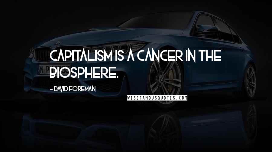 David Foreman Quotes: Capitalism is a cancer in the biosphere.