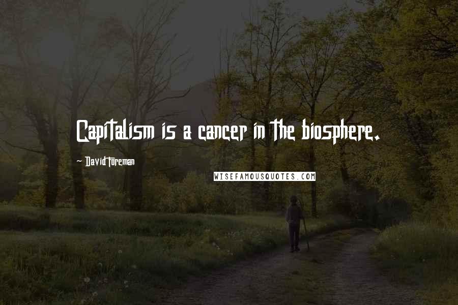 David Foreman Quotes: Capitalism is a cancer in the biosphere.