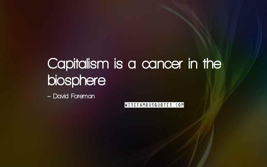 David Foreman Quotes: Capitalism is a cancer in the biosphere.