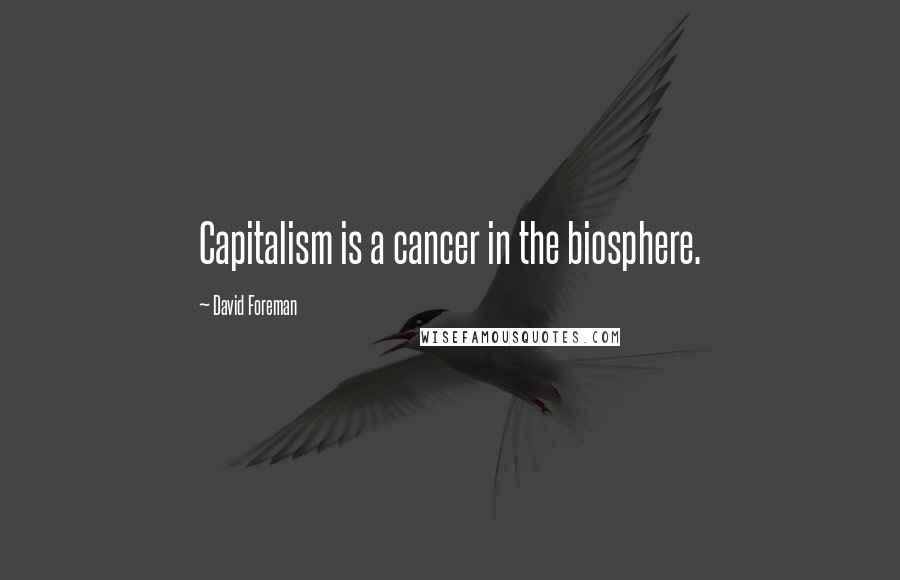 David Foreman Quotes: Capitalism is a cancer in the biosphere.