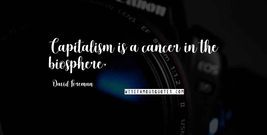 David Foreman Quotes: Capitalism is a cancer in the biosphere.