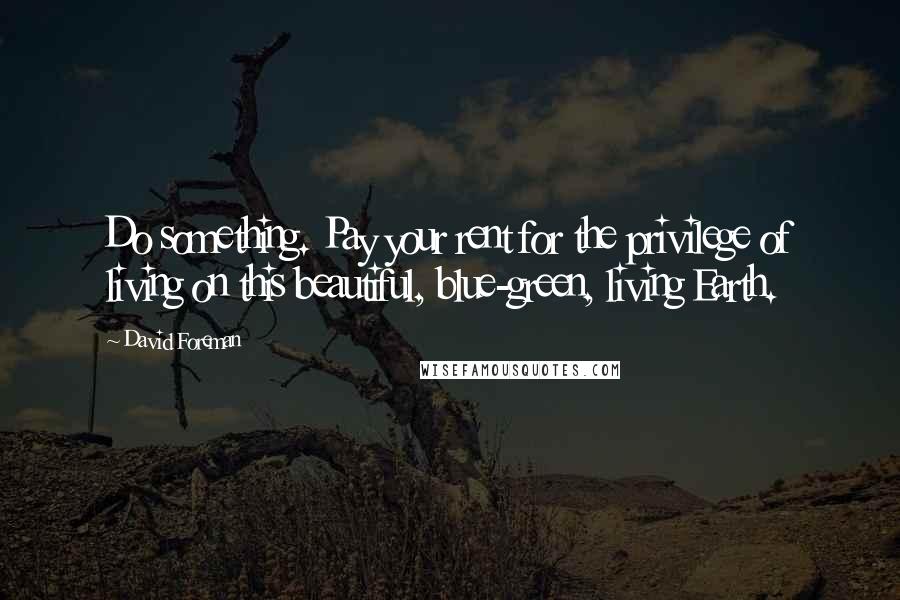David Foreman Quotes: Do something. Pay your rent for the privilege of living on this beautiful, blue-green, living Earth.