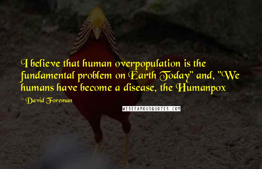 David Foreman Quotes: I believe that human overpopulation is the fundamental problem on Earth Today" and, "We humans have become a disease, the Humanpox