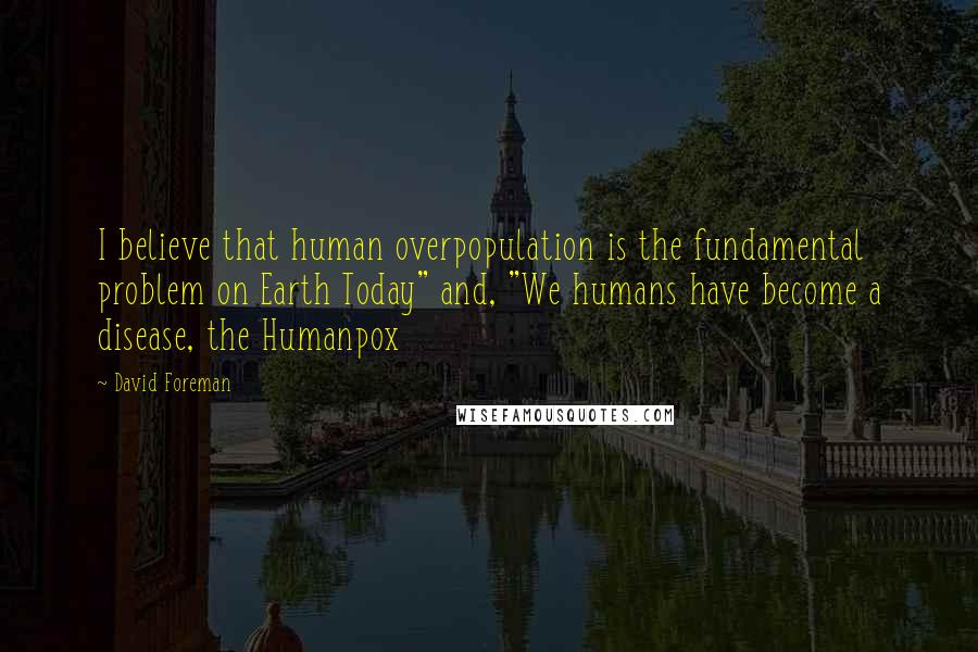 David Foreman Quotes: I believe that human overpopulation is the fundamental problem on Earth Today" and, "We humans have become a disease, the Humanpox