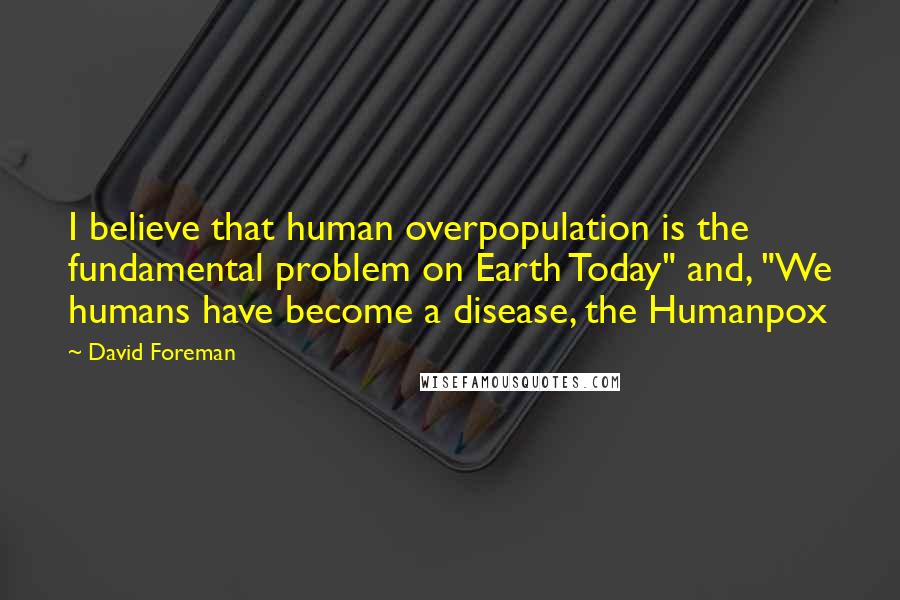 David Foreman Quotes: I believe that human overpopulation is the fundamental problem on Earth Today" and, "We humans have become a disease, the Humanpox