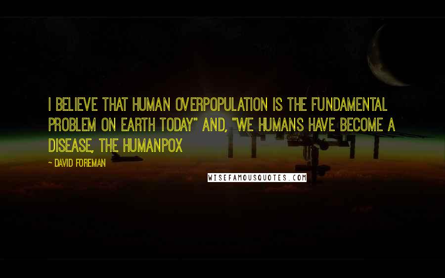 David Foreman Quotes: I believe that human overpopulation is the fundamental problem on Earth Today" and, "We humans have become a disease, the Humanpox