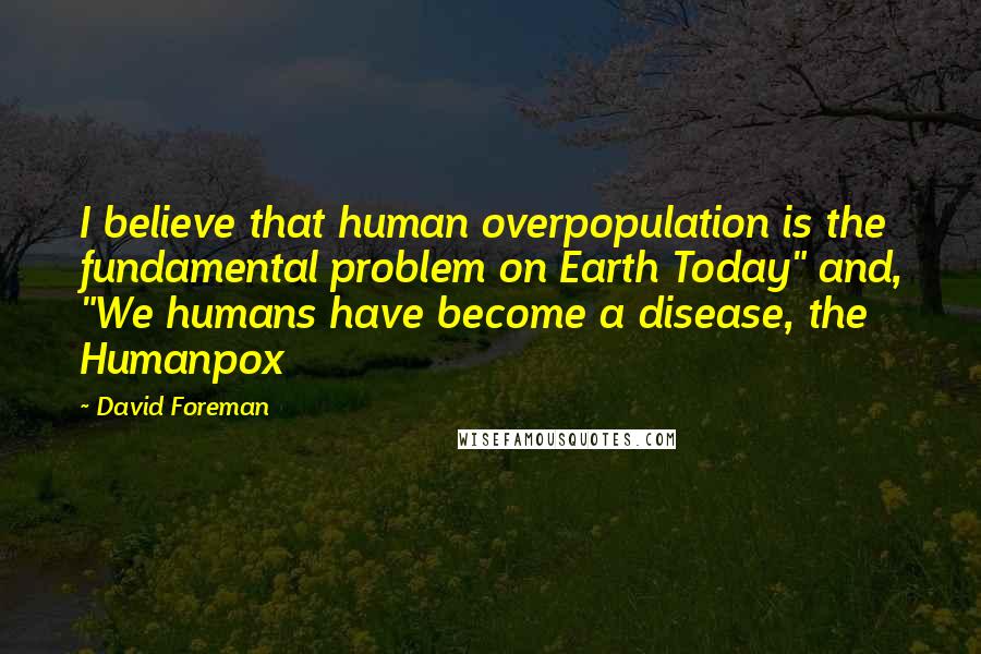 David Foreman Quotes: I believe that human overpopulation is the fundamental problem on Earth Today" and, "We humans have become a disease, the Humanpox