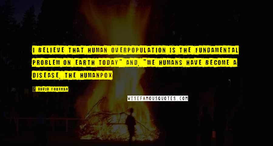 David Foreman Quotes: I believe that human overpopulation is the fundamental problem on Earth Today" and, "We humans have become a disease, the Humanpox