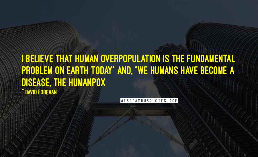 David Foreman Quotes: I believe that human overpopulation is the fundamental problem on Earth Today" and, "We humans have become a disease, the Humanpox