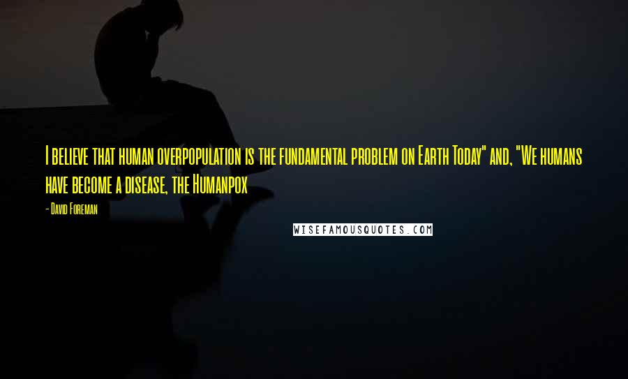 David Foreman Quotes: I believe that human overpopulation is the fundamental problem on Earth Today" and, "We humans have become a disease, the Humanpox