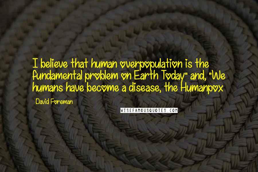 David Foreman Quotes: I believe that human overpopulation is the fundamental problem on Earth Today" and, "We humans have become a disease, the Humanpox