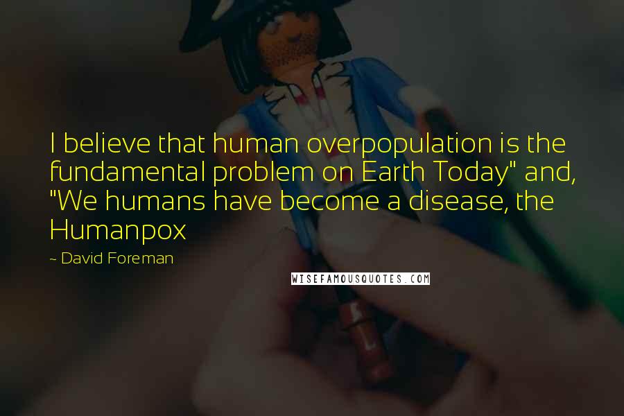 David Foreman Quotes: I believe that human overpopulation is the fundamental problem on Earth Today" and, "We humans have become a disease, the Humanpox