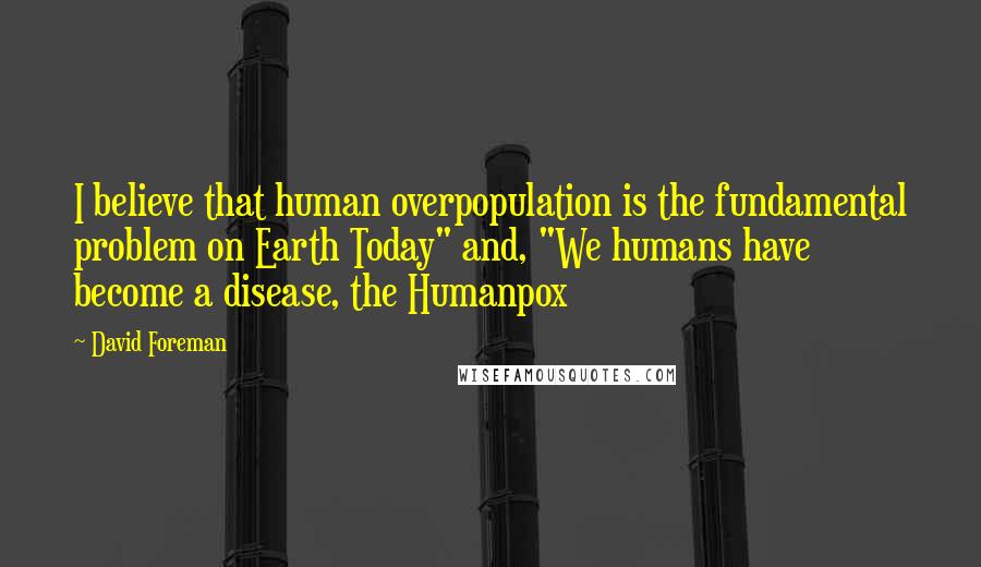 David Foreman Quotes: I believe that human overpopulation is the fundamental problem on Earth Today" and, "We humans have become a disease, the Humanpox