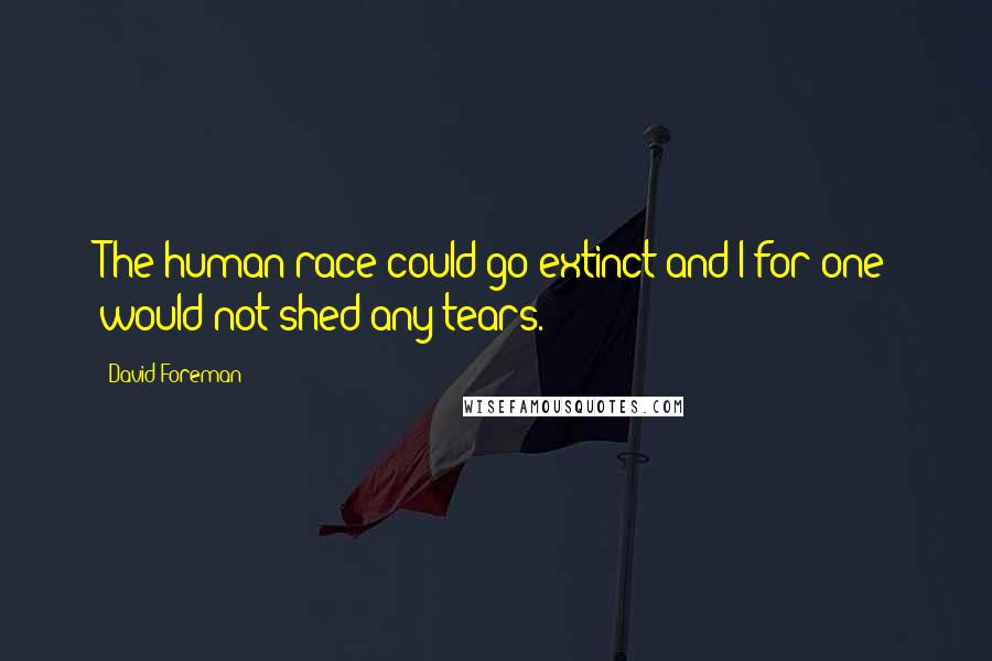 David Foreman Quotes: The human race could go extinct and I for one would not shed any tears.