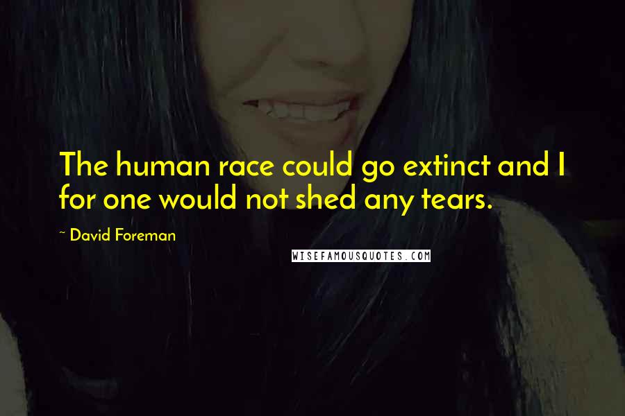 David Foreman Quotes: The human race could go extinct and I for one would not shed any tears.