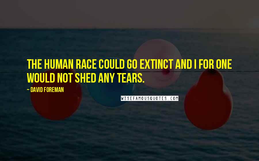 David Foreman Quotes: The human race could go extinct and I for one would not shed any tears.