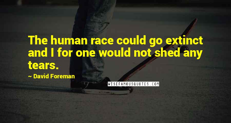 David Foreman Quotes: The human race could go extinct and I for one would not shed any tears.